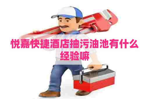 悦嘉快捷酒店抽污油池有什么经验嘛
