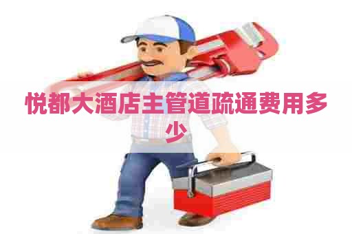 悦都大酒店主管道疏通费用多少