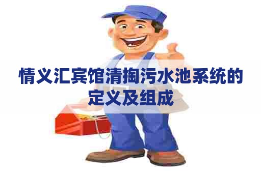 情义汇宾馆清掏污水池系统的定义及组成