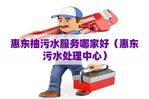 惠东抽污水服务哪家好（惠东污水处理中心）