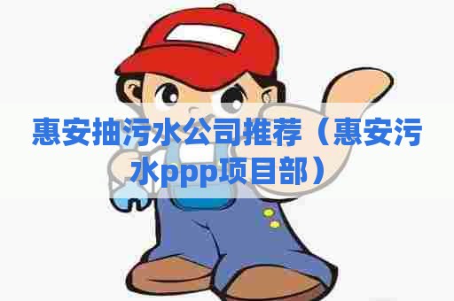 惠安抽污水公司推荐(惠安污水ppp项目部) 惠安抽污水公司推荐(惠安污水ppp项目部)