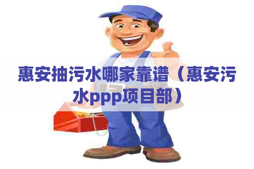 惠安抽污水哪家靠谱（惠安污水ppp项目部）