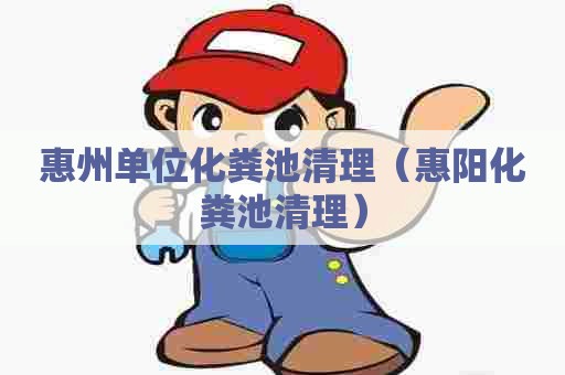 惠州单位化粪池清理（惠阳化粪池清理）