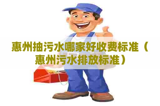 惠州抽污水哪家好收费标准（惠州污水排放标准）