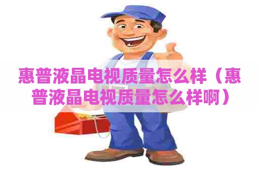 惠普液晶电视质量怎么样（惠普液晶电视质量怎么样啊）