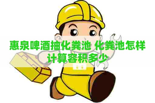 惠泉啤酒抽化粪池 化粪池怎样计算容积多少