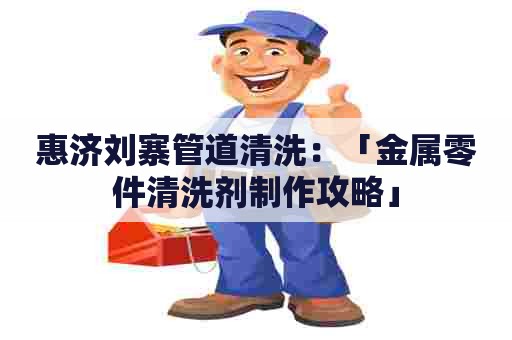 惠济刘寨管道清洗：「金属零件清洗剂制作攻略」