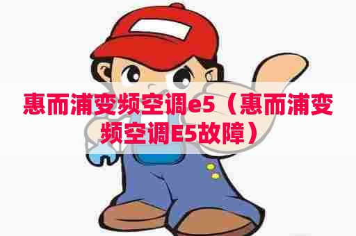 惠而浦变频空调e5（惠而浦变频空调E5故障）