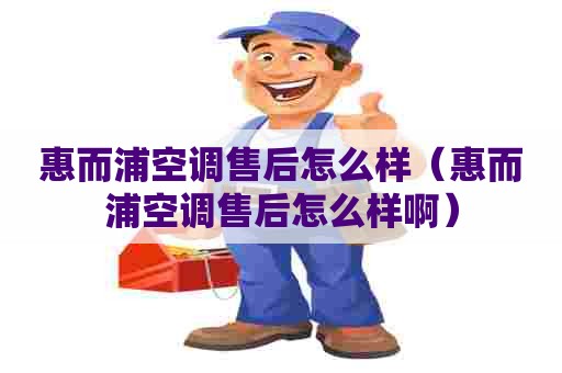 惠而浦空调售后怎么样（惠而浦空调售后怎么样啊）