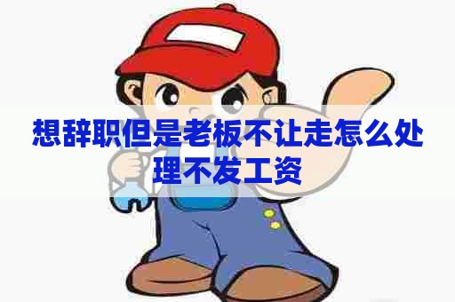 想辞职但是老板不让走怎么处理不发工资