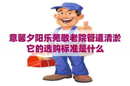 意馨夕阳乐苑敬老院管道清淤它的选购标准是什么