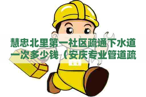 慧忠北里第一社区疏通下水道一次多少钱(安庆专业管道疏通公司在哪) 慧忠北里第一社区疏通下水道一次多少钱(安庆专业管道疏通公司在哪)
