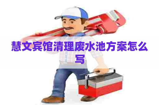 慧文宾馆清理废水池方案怎么写