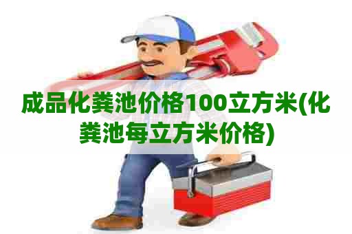 成品化粪池价格100立方米(化粪池每立方米价格)