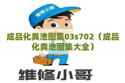 成品化粪池图集03s702（成品化粪池图集大全）