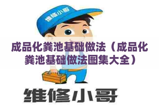 成品化粪池基础做法（成品化粪池基础做法图集大全）