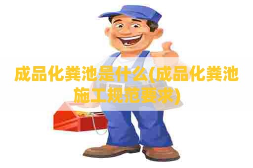 成品化粪池是什么(成品化粪池施工规范要求)