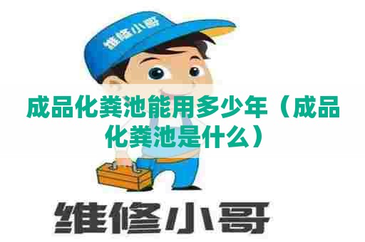 成品化粪池能用多少年（成品化粪池是什么）