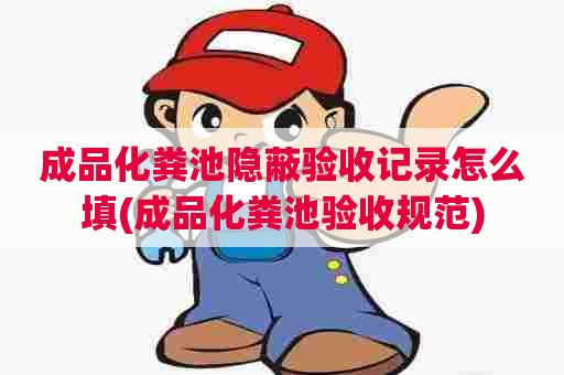 成品化粪池隐蔽验收记录怎么填(成品化粪池验收规范) 成品化粪池隐蔽验收记录怎么填(成品化粪池验收规范)