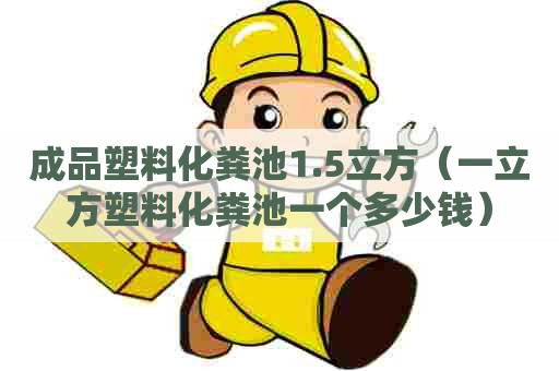 成品塑料化粪池1.5立方（一立方塑料化粪池一个多少钱）