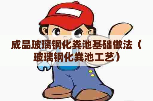 成品玻璃钢化粪池基础做法(玻璃钢化粪池工艺) 成品玻璃钢化粪池基础做法(玻璃钢化粪池工艺)