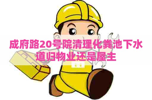 成府路20号院清理化粪池下水道归物业还是屋主