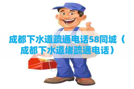 成都下水道疏通电话58同城(成都下水道堵疏通电话) 成都下水道疏通电话58同城(成都下水道堵疏通电话)