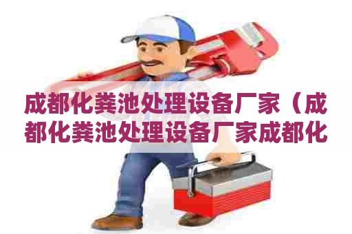 成都化粪池处理设备厂家(成都化粪池处理设备厂家成都化粪池清理干湿设备) 成都化粪池处理设备厂家(成都化粪池处理设备厂家成都化粪池清理干湿设备)