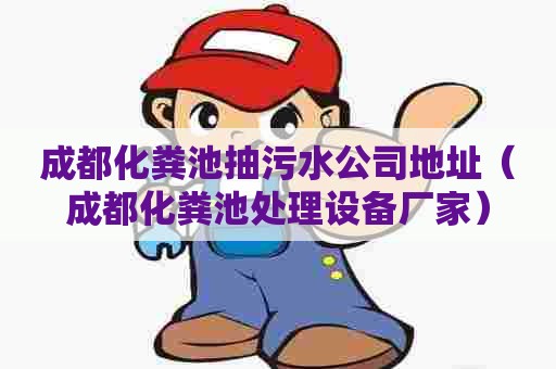 成都化粪池抽污水公司地址（成都化粪池处理设备厂家）