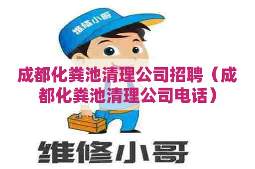 成都化粪池清理公司招聘（成都化粪池清理公司电话）