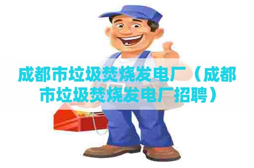 成都市垃圾焚烧发电厂（成都市垃圾焚烧发电厂招聘）