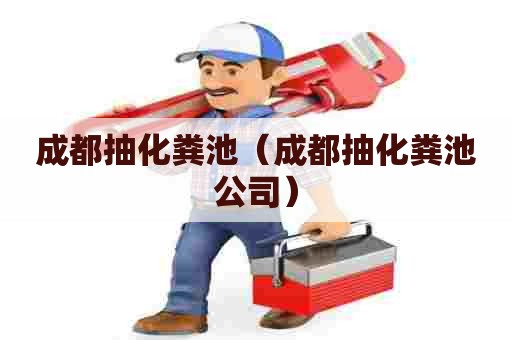 成都抽化粪池（成都抽化粪池公司）