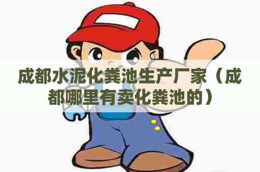 成都水泥化粪池生产厂家（成都哪里有卖化粪池的）