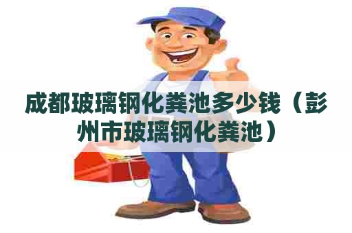 成都玻璃钢化粪池多少钱（彭州市玻璃钢化粪池）