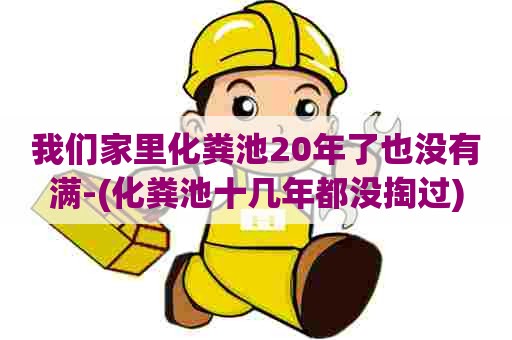 我们家里化粪池20年了也没有满-(化粪池十几年都没掏过)