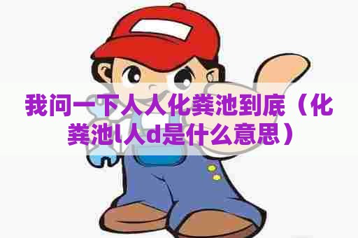 我问一下人人化粪池到底（化粪池l人d是什么意思）