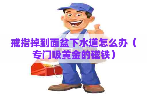 戒指掉到面盆下水道怎么办（专门吸黄金的磁铁）