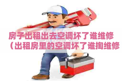 房子出租出去空调坏了谁维修（出租房里的空调坏了谁掏维修费）