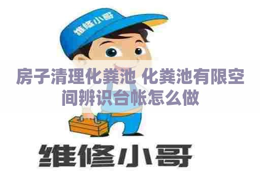 房子清理化粪池 化粪池有限空间辨识台帐怎么做