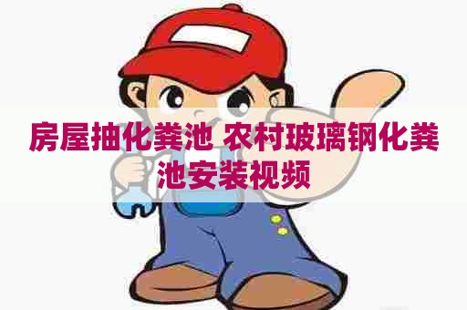 房屋抽化粪池 农村玻璃钢化粪池安装视频