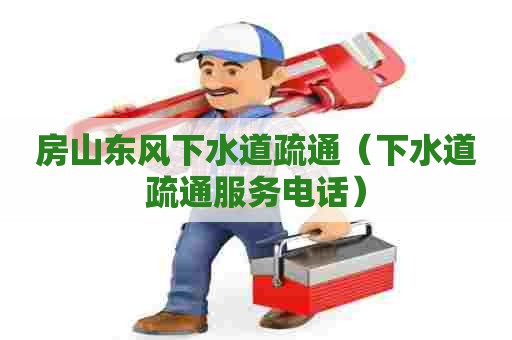 房山东风下水道疏通（下水道疏通服务电话）