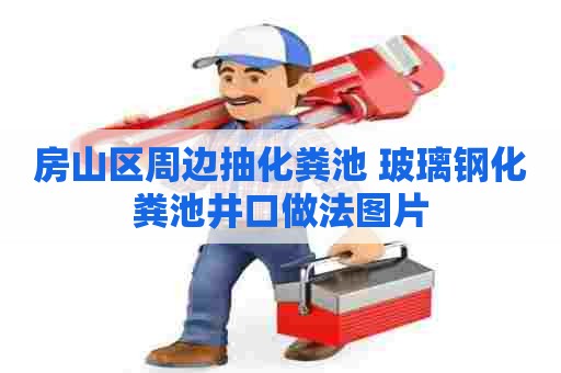 房山区周边抽化粪池 玻璃钢化粪池井口做法图片