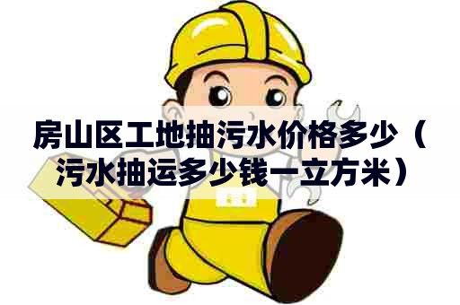 房山区工地抽污水价格多少(污水抽运多少钱一立方米) 房山区工地抽污水价格多少(污水抽运多少钱一立方米)