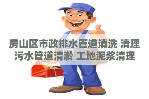 房山区市政排水管道清洗 清理污水管道清淤 工地泥浆清理