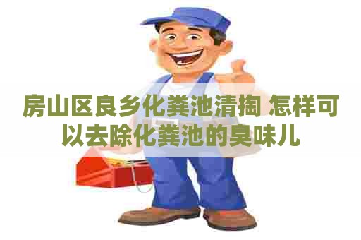房山区良乡化粪池清掏 怎样可以去除化粪池的臭味儿