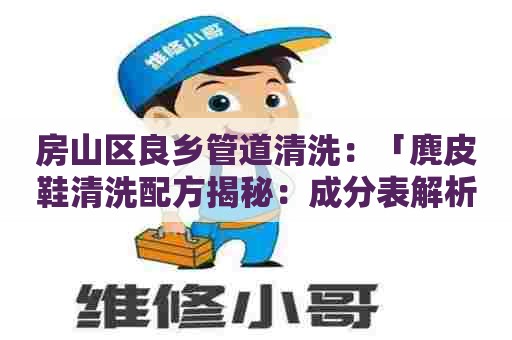 房山区良乡管道清洗：「麂皮鞋清洗配方揭秘：成分表解析」