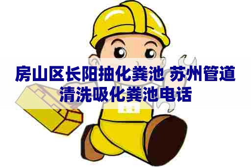 房山区长阳抽化粪池 苏州管道清洗吸化粪池电话