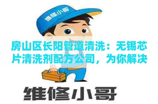房山区长阳管道清洗：无锡芯片清洗剂配方公司，为你解决半导体清洗难题