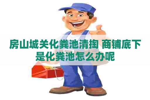 房山城关化粪池清掏 商铺底下是化粪池怎么办呢