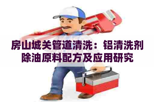 房山城关管道清洗：铝清洗剂除油原料配方及应用研究